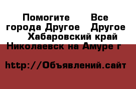 Помогите!!! - Все города Другое » Другое   . Хабаровский край,Николаевск-на-Амуре г.